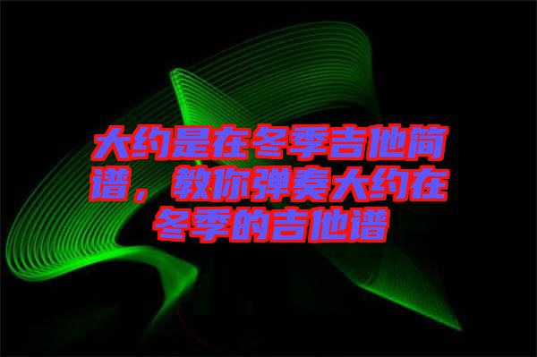 大約是在冬季吉他簡譜，教你彈奏大約在冬季的吉他譜