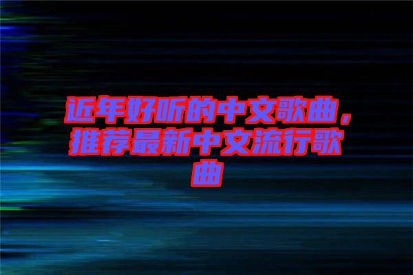 近年好聽的中文歌曲，推薦最新中文流行歌曲