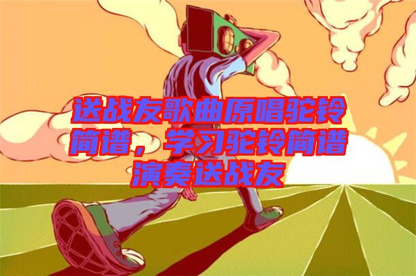 送戰(zhàn)友歌曲原唱駝鈴簡(jiǎn)譜，學(xué)習(xí)駝鈴簡(jiǎn)譜演奏送戰(zhàn)友