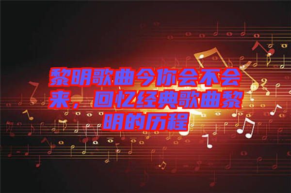 黎明歌曲今你會不會來，回憶經典歌曲黎明的歷程