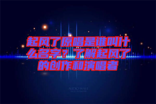 起風了原唱是誰叫什么名字？了解起風了的創作和演唱者