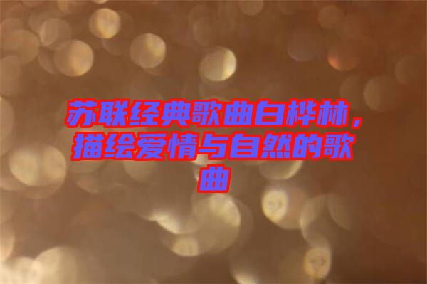 蘇聯經典歌曲白樺林，描繪愛情與自然的歌曲