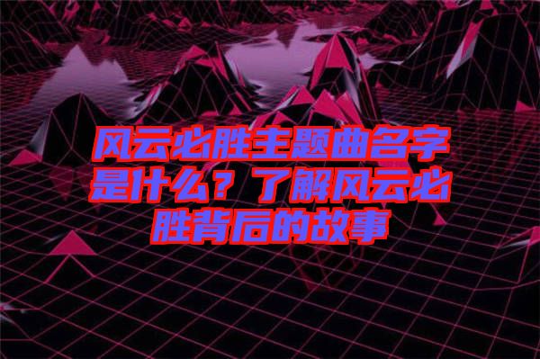 風云必勝主題曲名字是什么？了解風云必勝背后的故事