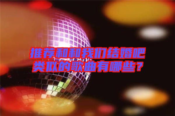 推薦和和我們結婚吧類似的歌曲有哪些？