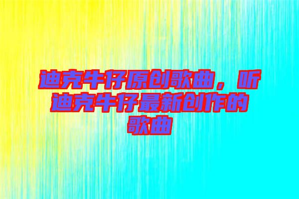 迪克牛仔原創歌曲，聽迪克牛仔最新創作的歌曲