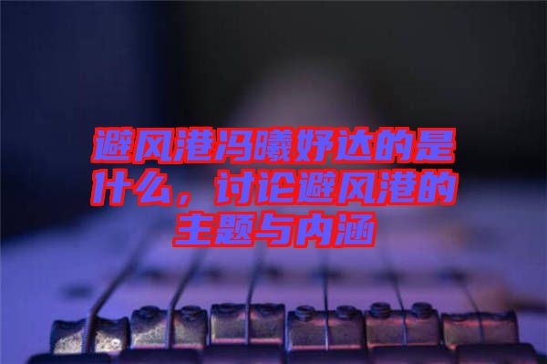 避風(fēng)港馮曦妤達(dá)的是什么，討論避風(fēng)港的主題與內(nèi)涵