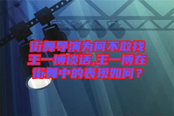 街舞導演為何不敢找王一博談話,王一博在街舞中的表現如何？