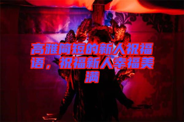 高雅簡(jiǎn)短的新人祝福語(yǔ)，祝福新人幸福美滿
