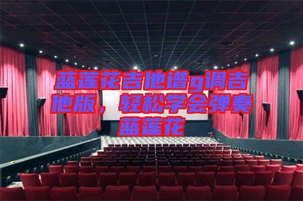 藍蓮花吉他譜g調吉他版，輕松學會彈奏藍蓮花