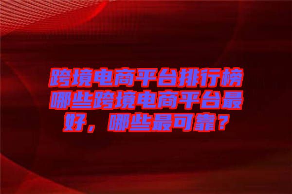跨境電商平臺排行榜哪些跨境電商平臺最好，哪些最可靠？