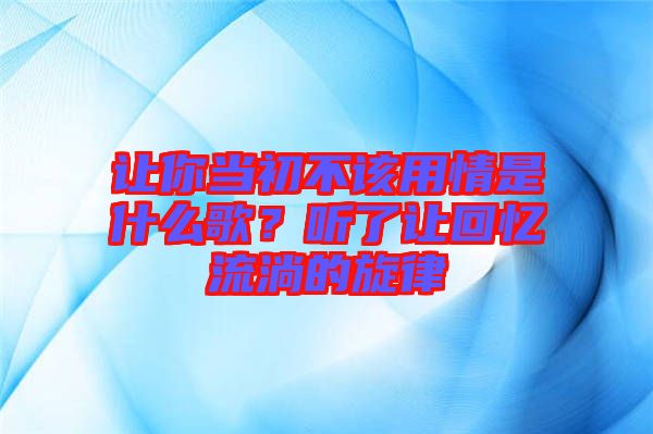 讓你當初不該用情是什么歌？聽了讓回憶流淌的旋律
