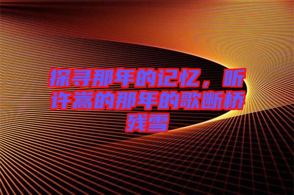 探尋那年的記憶，聽許嵩的那年的歌斷橋殘雪