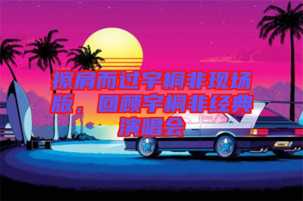 擦肩而過宇桐非現場版，回顧宇桐非經典演唱會