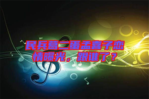 民兵葛二蛋孟喜子戀情曝光，跟誰了？