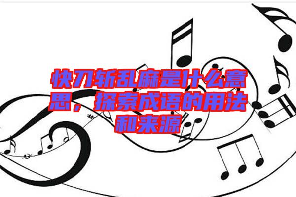 快刀斬亂麻是什么意思，探索成語的用法和來源