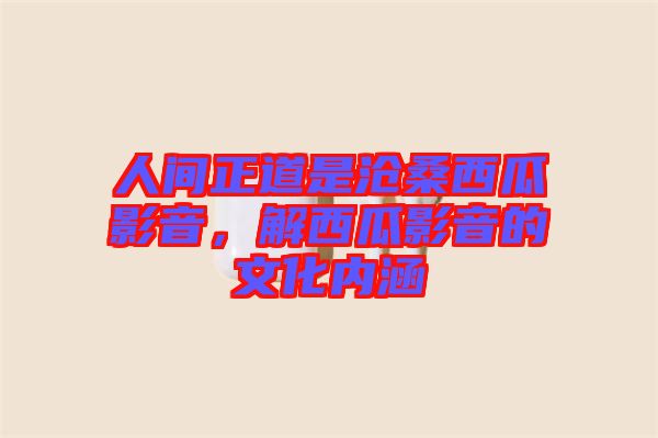 人間正道是滄桑西瓜影音，解西瓜影音的文化內涵