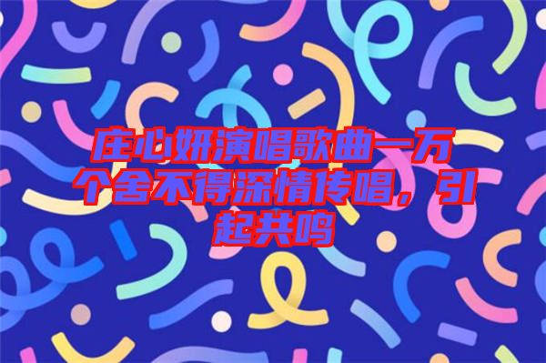 莊心妍演唱歌曲一萬個舍不得深情傳唱，引起共鳴