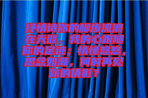 抒情詩你的腳步流浪在天涯，我的心跟隨你的足跡；情愫悠悠，思念如潮，何時再見你的倩影？