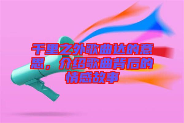 千里之外歌曲達的意思，介紹歌曲背后的情感故事