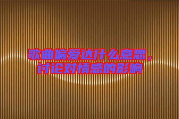 歌曲偏愛達什么意思，討論對情感的影響