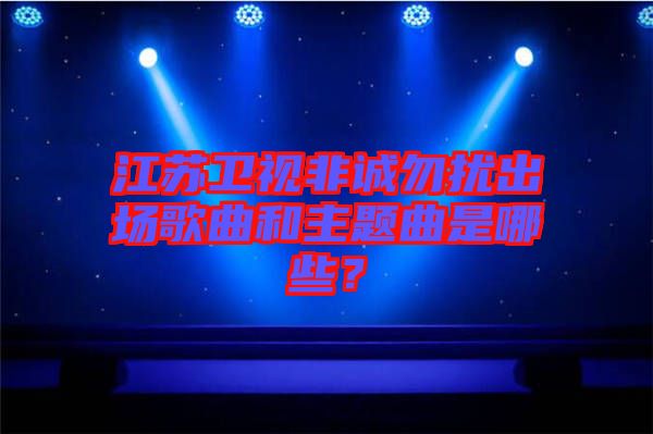 江蘇衛(wèi)視非誠(chéng)勿擾出場(chǎng)歌曲和主題曲是哪些？
