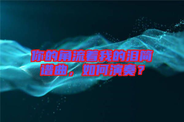 你的角流著我的淚簡譜曲，如何演奏？