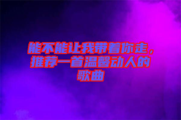 能不能讓我帶著你走，推薦一首溫馨動人的歌曲