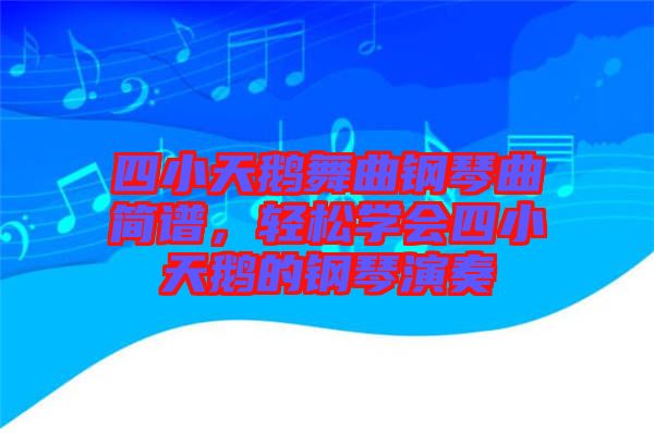 四小天鵝舞曲鋼琴曲簡譜，輕松學會四小天鵝的鋼琴演奏
