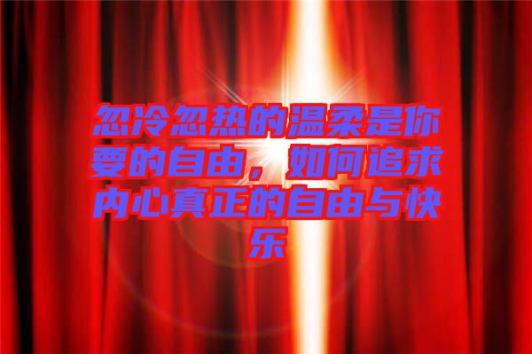 忽冷忽熱的溫柔是你要的自由，如何追求內心真正的自由與快樂
