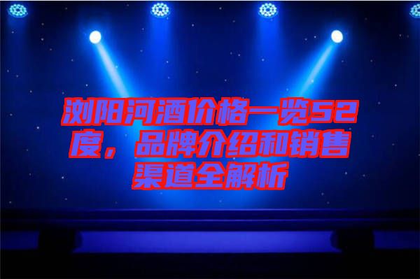 瀏陽河酒價格一覽52度，品牌介紹和銷售渠道全解析