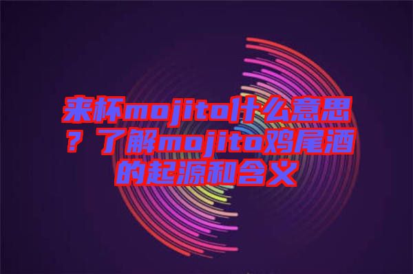 來杯mojito什么意思？了解mojito雞尾酒的起源和含義