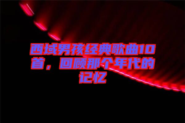 西域男孩經典歌曲10首，回顧那個年代的記憶