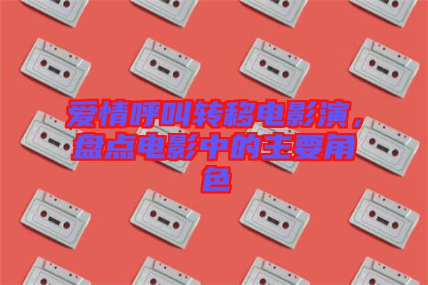 愛情呼叫轉移電影演，盤點電影中的主要角色
