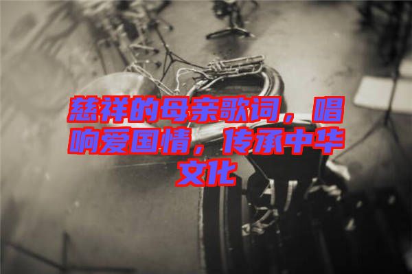 慈祥的母親歌詞，唱響愛國情，傳承中華文化