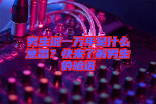 男生說一萬年是什么意思？快來了解男生的暗語