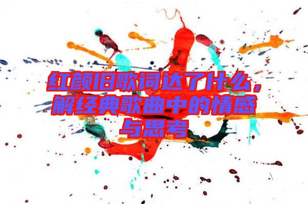 紅顏舊歌詞達了什么，解經典歌曲中的情感與思考