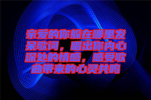 親愛的你躲在哪里發呆歌詞，唱出你內心深處的情感，感受歌曲帶來的心靈共鳴