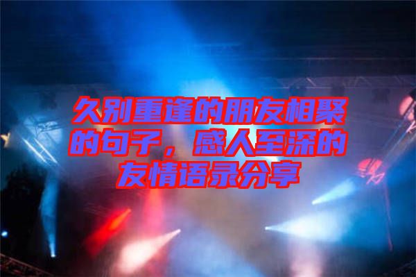 久別重逢的朋友相聚的句子，感人至深的友情語錄分享