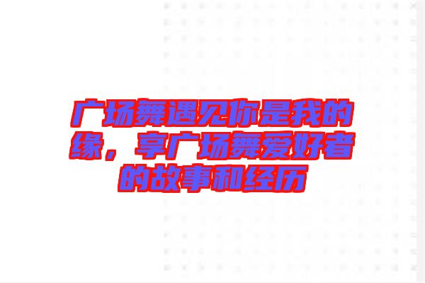 廣場舞遇見你是我的緣，享廣場舞愛好者的故事和經歷