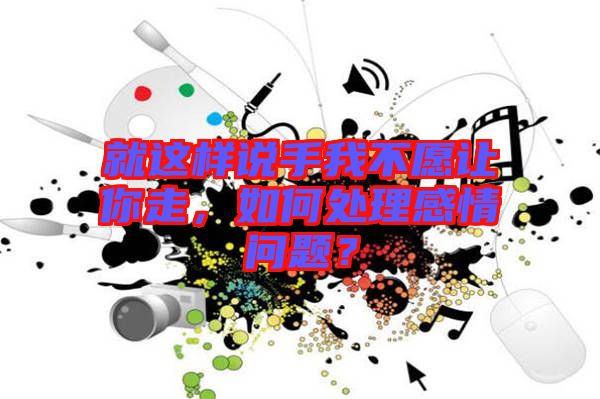 就這樣說手我不愿讓你走，如何處理感情問題？