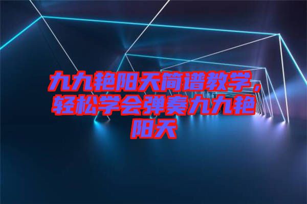 九九艷陽天簡譜教學，輕松學會彈奏九九艷陽天
