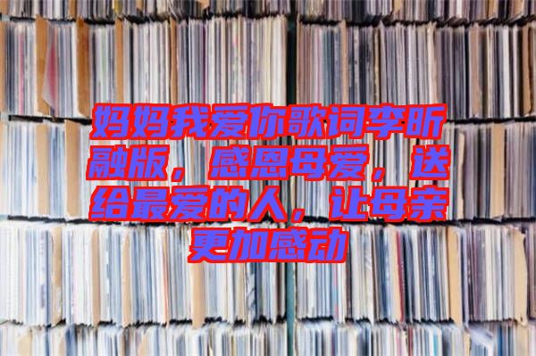 媽媽我愛你歌詞李昕融版，感恩母愛，送給最愛的人，讓母親更加感動