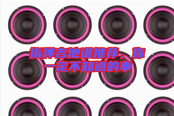 指彈吉他譜推薦，你一定不知道的事