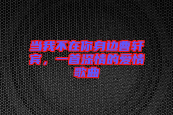 當(dāng)我不在你身邊曹軒賓，一首深情的愛(ài)情歌曲