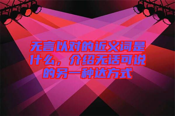 無言以對的近義詞是什么，介紹無話可說的另一種達方式