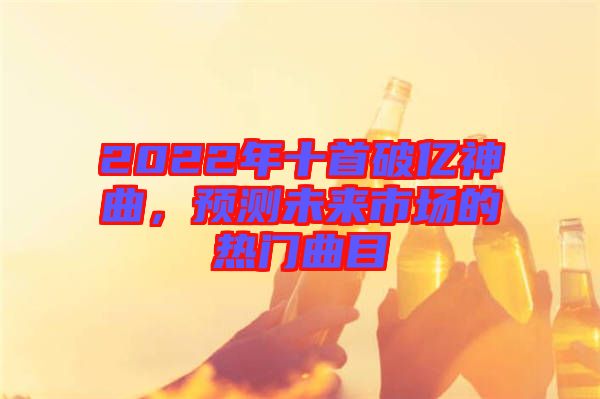 2022年十首破億神曲，預(yù)測(cè)未來(lái)市場(chǎng)的熱門(mén)曲目