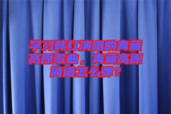 學(xué)習(xí)韓紅演唱的青藏高原歌曲，青藏高原簡(jiǎn)譜怎么彈？
