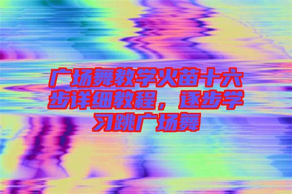 廣場舞教學火苗十六步詳細教程，逐步學習跳廣場舞
