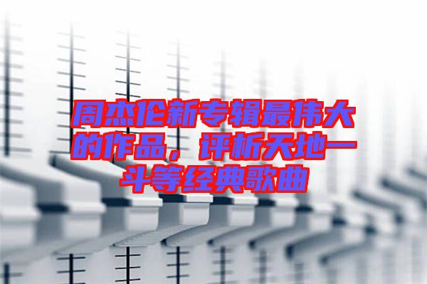 周杰倫新專輯最偉大的作品，評析天地一斗等經(jīng)典歌曲