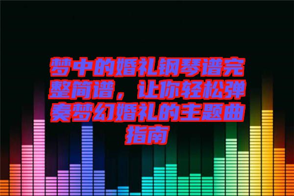 夢(mèng)中的婚禮鋼琴譜完整簡(jiǎn)譜，讓你輕松彈奏夢(mèng)幻婚禮的主題曲指南